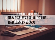 【ng体育】澳大利亚球队备战半决赛，备战全队齐心协力