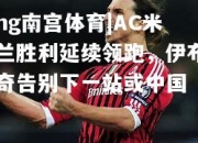 ng南宫体育|AC米兰胜利延续领跑，伊布奇告别下一站或中国