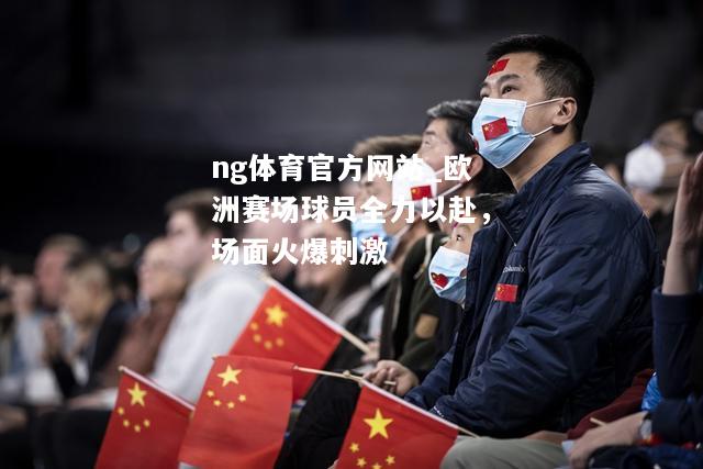 ng体育官方网站_欧洲赛场球员全力以赴，场面火爆刺激