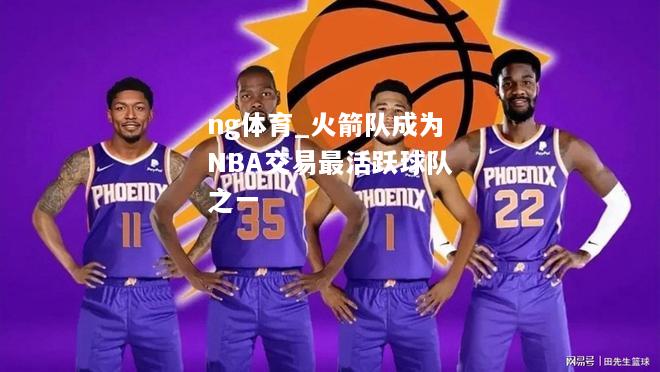 ng体育_火箭队成为NBA交易最活跃球队之一