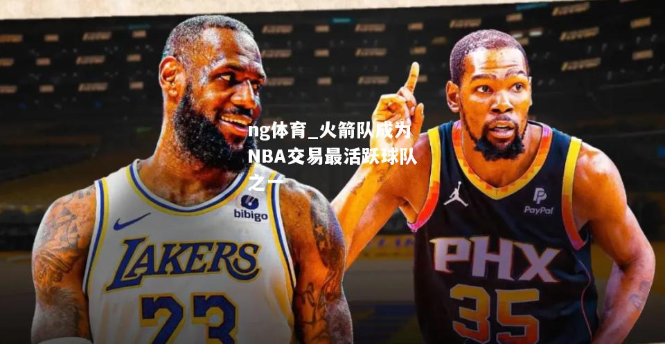 ng体育_火箭队成为NBA交易最活跃球队之一