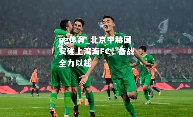 ng体育_北京中赫国安碰上湾海FC，备战全力以赴