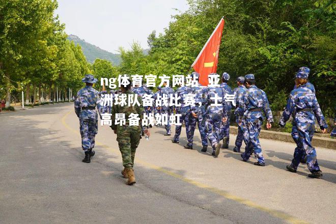 ng体育官方网站_亚洲球队备战比赛，士气高昂备战如虹