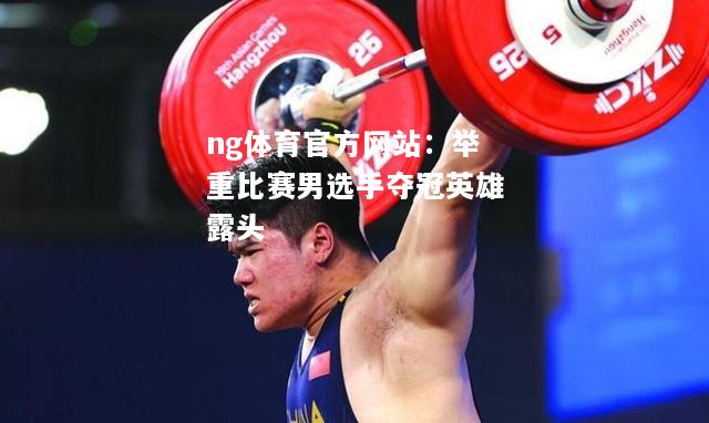 ng体育官方网站：举重比赛男选手夺冠英雄露头