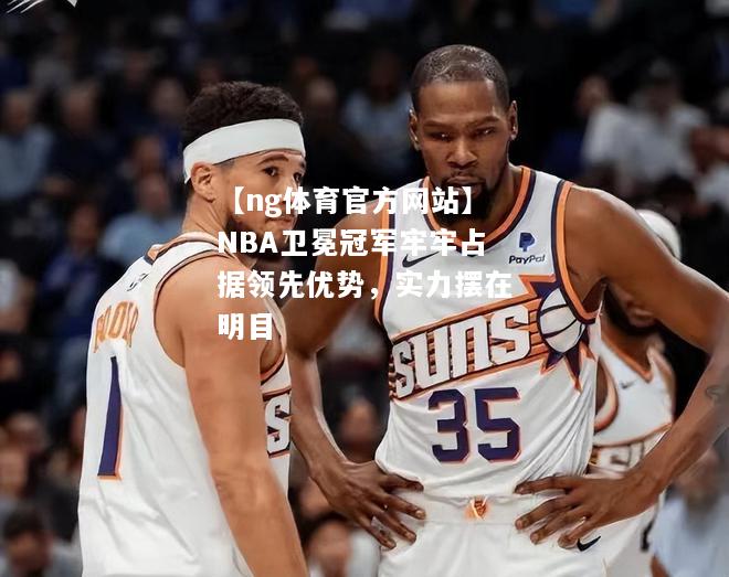 【ng体育官方网站】NBA卫冕冠军牢牢占据领先优势，实力摆在明目