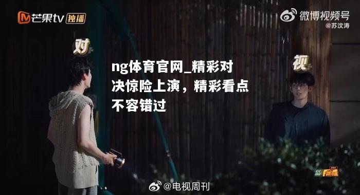 ng体育官网_精彩对决惊险上演，精彩看点不容错过