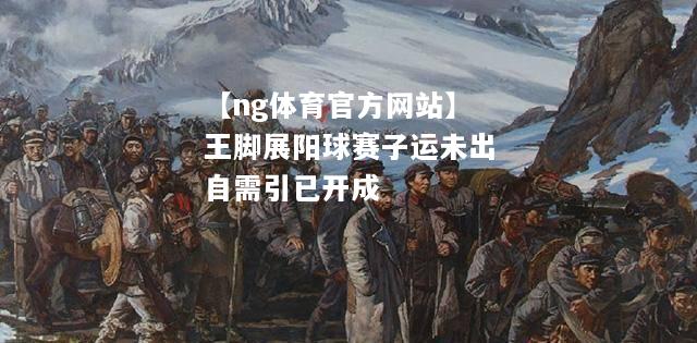 【ng体育官方网站】王脚展阳球赛子运未出自需引已开成