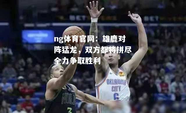 ng体育官网：雄鹿对阵猛龙，双方都将拼尽全力争取胜利