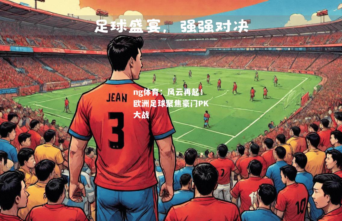 ng体育：风云再起！欧洲足球聚焦豪门PK大战