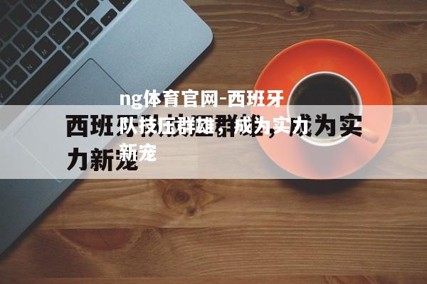 ng体育官网-西班牙队技压群雄，成为实力新宠