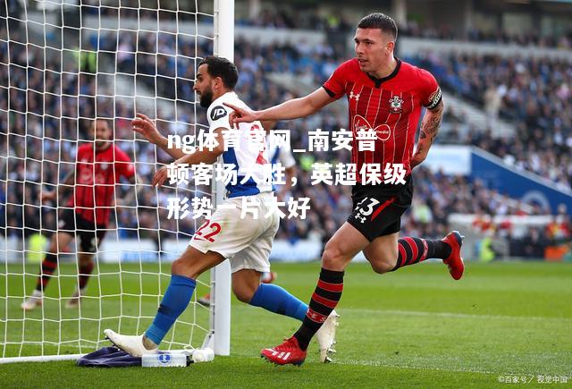 ng体育官网_南安普顿客场大胜，英超保级形势一片大好