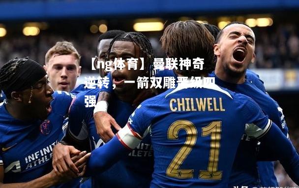 【ng体育】曼联神奇逆转，一箭双雕晋级四强