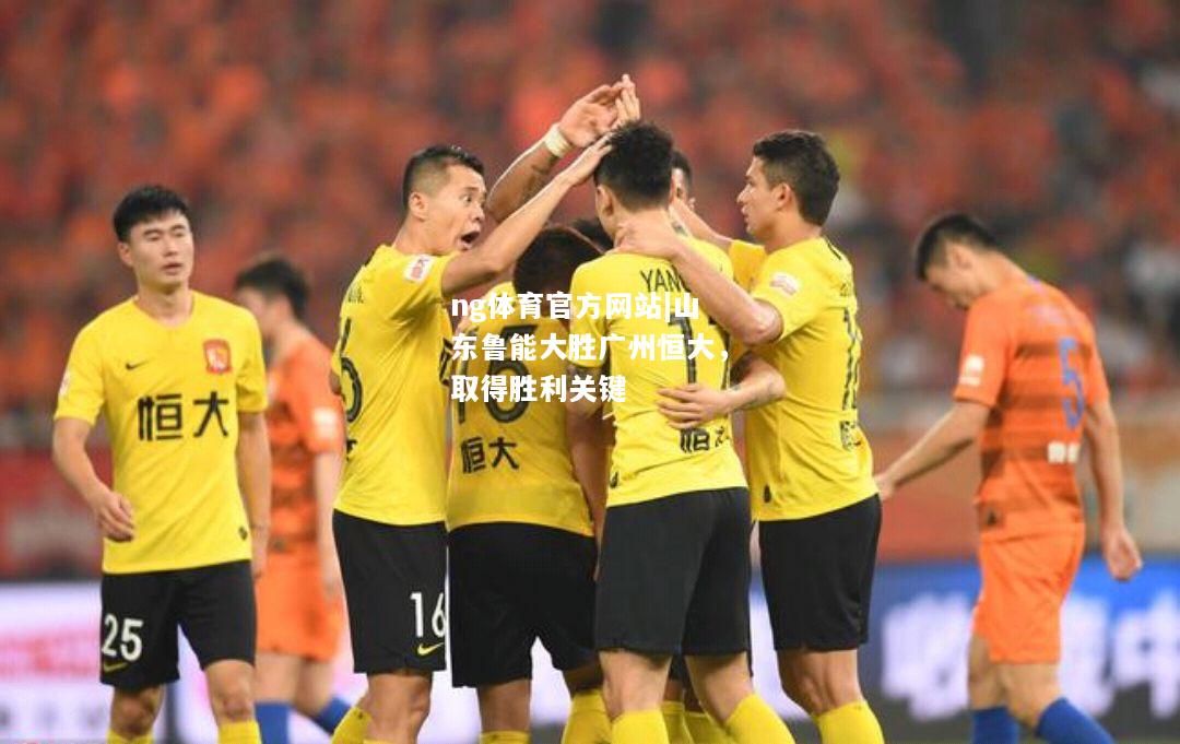 ng体育官方网站|山东鲁能大胜广州恒大，取得胜利关键