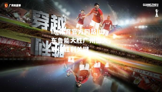 ng体育官方网站|山东鲁能大胜广州恒大，取得胜利关键