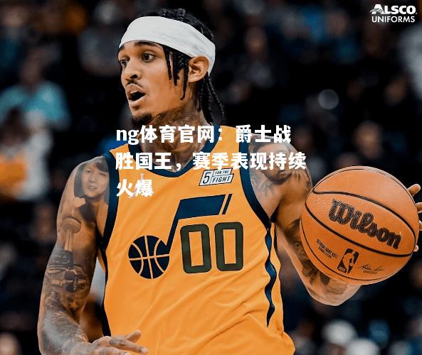 ng体育官网：爵士战胜国王，赛季表现持续火爆