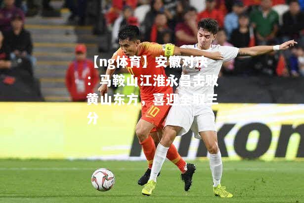 【ng体育】安徽对决：马鞍山江淮永昌击败黄山东方，喜迎全取三分