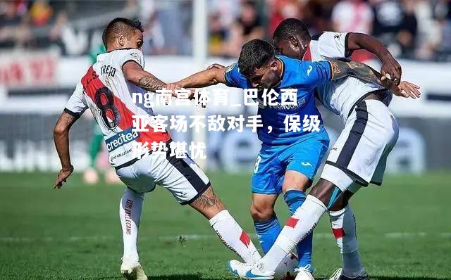 ng南宫体育_巴伦西亚客场不敌对手，保级形势堪忧