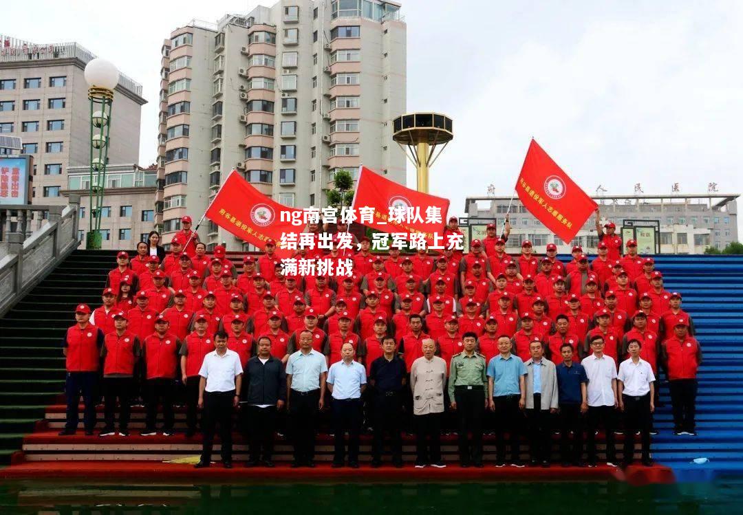 ng南宫体育_球队集结再出发，冠军路上充满新挑战