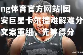 ng体育官方网站|国安巨星卡尔德难解难分文案重组，先筹得分