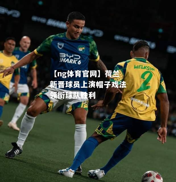 【ng体育官网】荷兰新晋球员上演帽子戏法领衔球队胜利