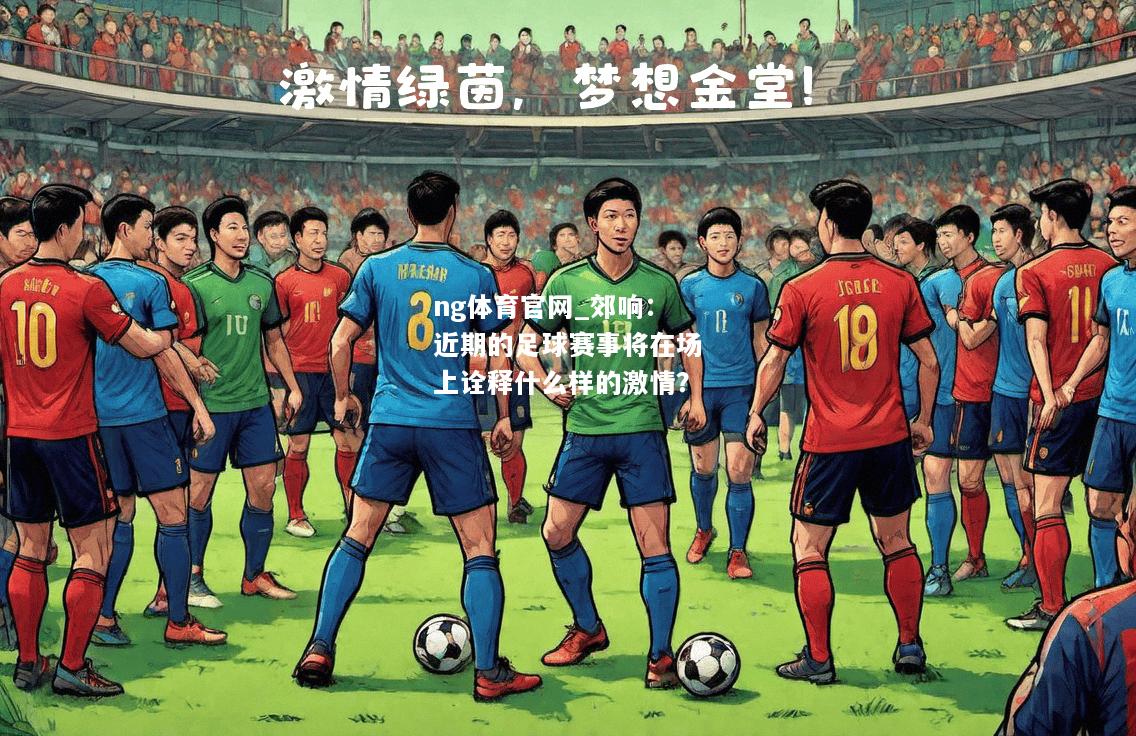 ng体育官网_郊响：近期的足球赛事将在场上诠释什么样的激情？