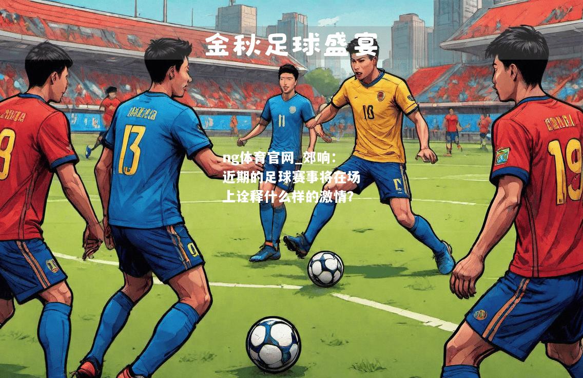 ng体育官网_郊响：近期的足球赛事将在场上诠释什么样的激情？