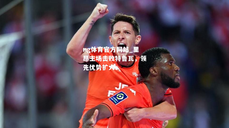 ng体育官方网站_里昂主场击败特鲁瓦，领先优势扩大