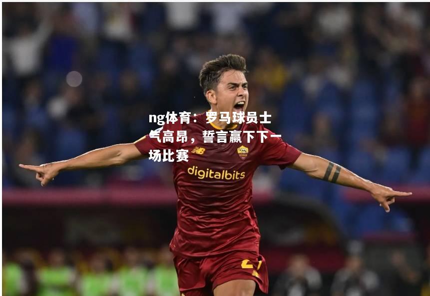ng体育：罗马球员士气高昂，誓言赢下下一场比赛